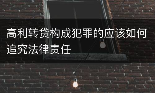 高利转贷构成犯罪的应该如何追究法律责任