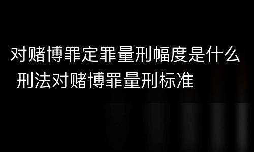 对赌博罪定罪量刑幅度是什么 刑法对赌博罪量刑标准