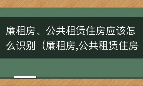 廉租房、公共租赁住房应该怎么识别（廉租房,公共租赁住房应该怎么识别呢）