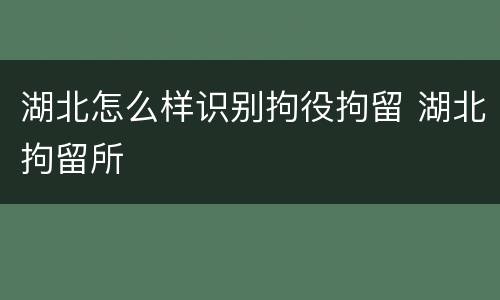 湖北怎么样识别拘役拘留 湖北拘留所