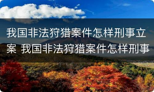 我国非法狩猎案件怎样刑事立案 我国非法狩猎案件怎样刑事立案的