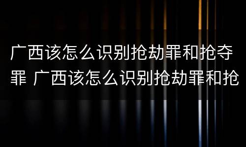 广西该怎么识别抢劫罪和抢夺罪 广西该怎么识别抢劫罪和抢夺罪案件