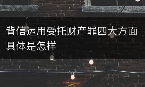 背信运用受托财产罪四大方面具体是怎样
