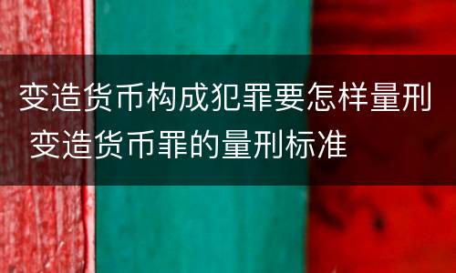 变造货币构成犯罪要怎样量刑 变造货币罪的量刑标准