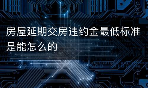 房屋延期交房违约金最低标准是能怎么的