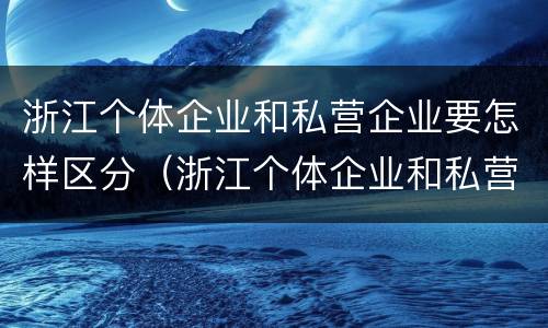 浙江个体企业和私营企业要怎样区分（浙江个体企业和私营企业要怎样区分出来）