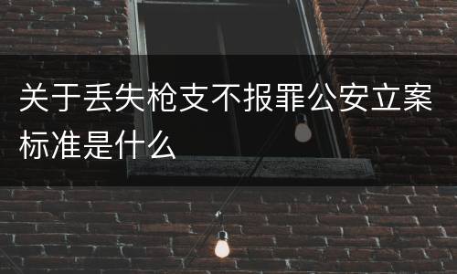 关于丢失枪支不报罪公安立案标准是什么