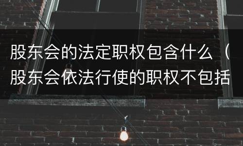 股东会的法定职权包含什么（股东会依法行使的职权不包括）