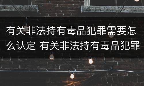 有关非法持有毒品犯罪需要怎么认定 有关非法持有毒品犯罪需要怎么认定的