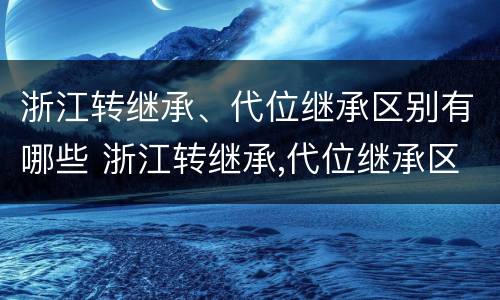 浙江转继承、代位继承区别有哪些 浙江转继承,代位继承区别有哪些要求