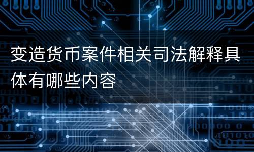 变造货币案件相关司法解释具体有哪些内容