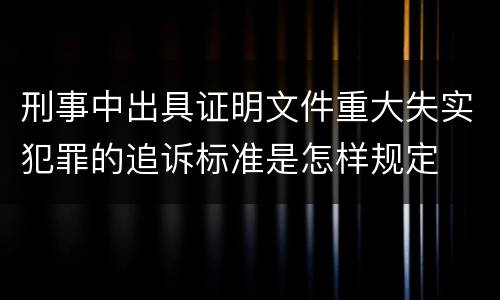 刑事中出具证明文件重大失实犯罪的追诉标准是怎样规定