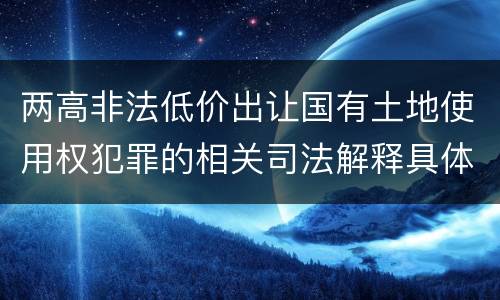 两高非法低价出让国有土地使用权犯罪的相关司法解释具体有哪些重要规定