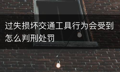 过失损坏交通工具行为会受到怎么判刑处罚