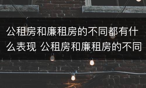 公租房和廉租房的不同都有什么表现 公租房和廉租房的不同都有什么表现呢