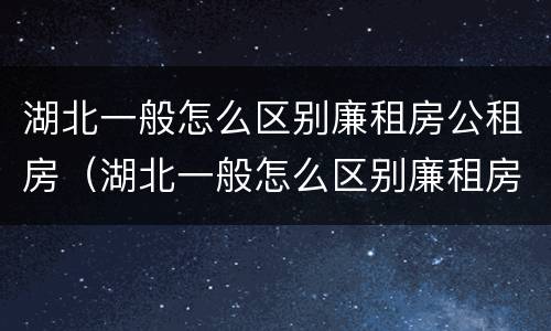 湖北一般怎么区别廉租房公租房（湖北一般怎么区别廉租房公租房呢）