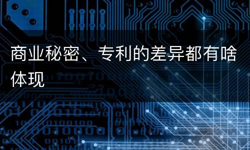 商业秘密、专利的差异都有啥体现