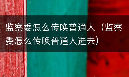 监察委怎么传唤普通人（监察委怎么传唤普通人进去）