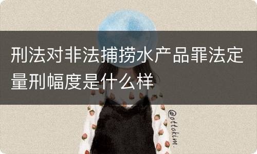 刑法对非法捕捞水产品罪法定量刑幅度是什么样