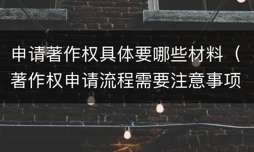 申请著作权具体要哪些材料（著作权申请流程需要注意事项）