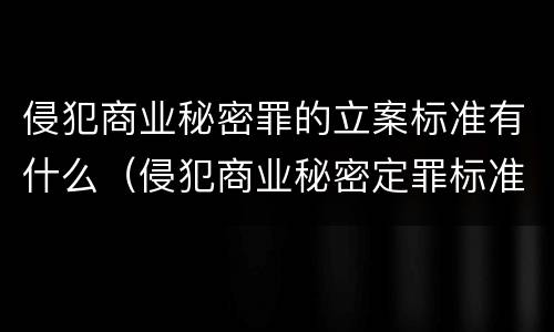 侵犯商业秘密罪的立案标准有什么（侵犯商业秘密定罪标准）