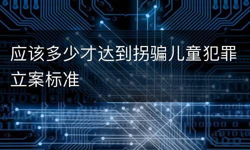 应该多少才达到拐骗儿童犯罪立案标准
