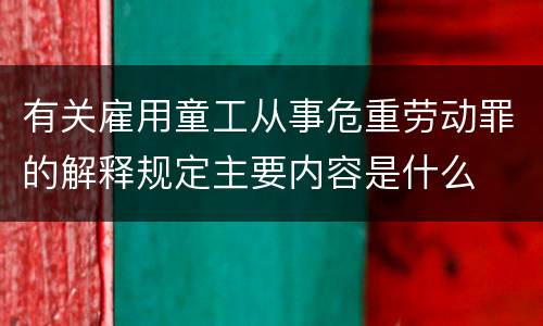 有关雇用童工从事危重劳动罪的解释规定主要内容是什么