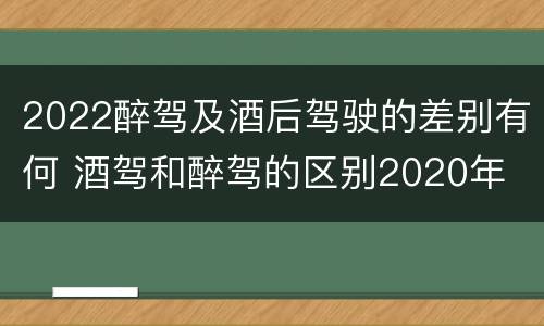2022醉驾及酒后驾驶的差别有何 酒驾和醉驾的区别2020年