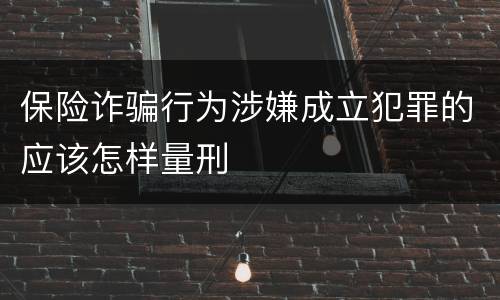 保险诈骗行为涉嫌成立犯罪的应该怎样量刑