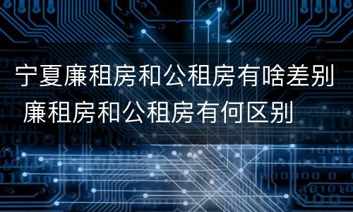 宁夏廉租房和公租房有啥差别 廉租房和公租房有何区别