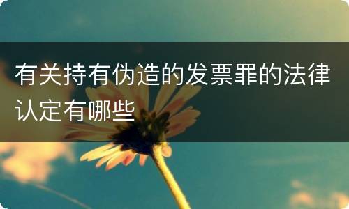 有关持有伪造的发票罪的法律认定有哪些