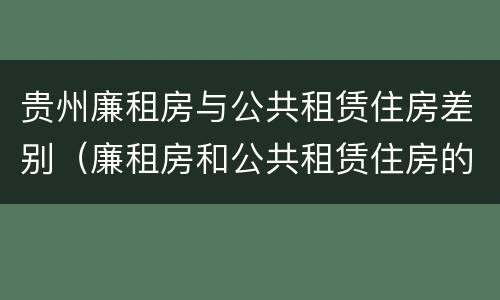 贵州廉租房与公共租赁住房差别（廉租房和公共租赁住房的区别）