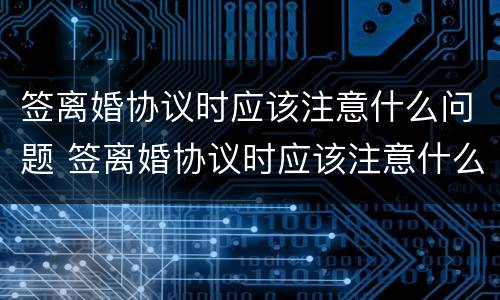 签离婚协议时应该注意什么问题 签离婚协议时应该注意什么问题呢