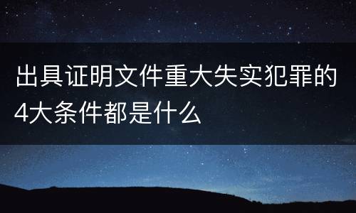 出具证明文件重大失实犯罪的4大条件都是什么