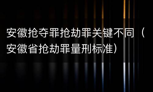 安徽抢夺罪抢劫罪关键不同（安徽省抢劫罪量刑标准）