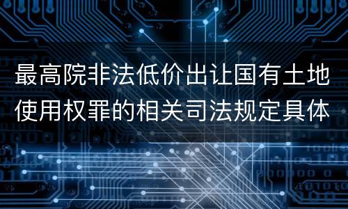 最高院非法低价出让国有土地使用权罪的相关司法规定具体有哪些主要内容