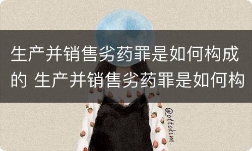 生产并销售劣药罪是如何构成的 生产并销售劣药罪是如何构成的罪名