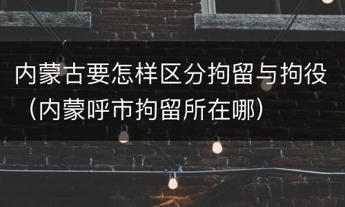 内蒙古要怎样区分拘留与拘役（内蒙呼市拘留所在哪）