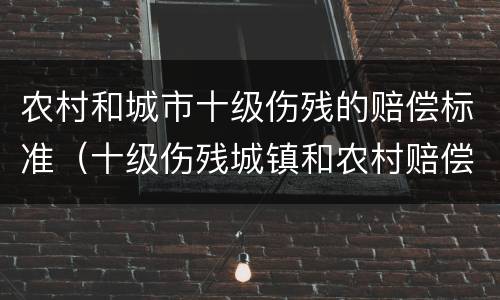 农村和城市十级伤残的赔偿标准（十级伤残城镇和农村赔偿有区别吗）