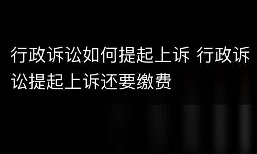 行政诉讼如何提起上诉 行政诉讼提起上诉还要缴费
