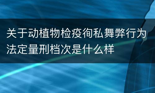 关于动植物检疫徇私舞弊行为法定量刑档次是什么样