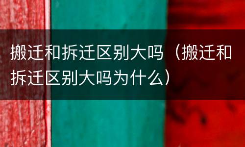搬迁和拆迁区别大吗（搬迁和拆迁区别大吗为什么）