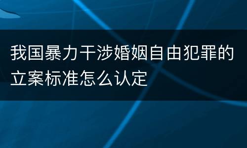 我国暴力干涉婚姻自由犯罪的立案标准怎么认定
