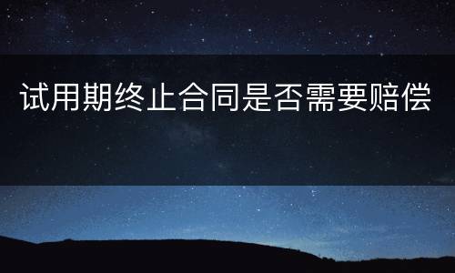 试用期终止合同是否需要赔偿