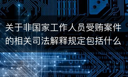 关于非国家工作人员受贿案件的相关司法解释规定包括什么内容
