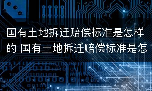 国有土地拆迁赔偿标准是怎样的 国有土地拆迁赔偿标准是怎样的呢