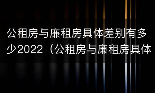 公租房与廉租房具体差别有多少2022（公租房与廉租房具体差别有多少2022年）