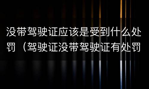 没带驾驶证应该是受到什么处罚（驾驶证没带驾驶证有处罚吗）