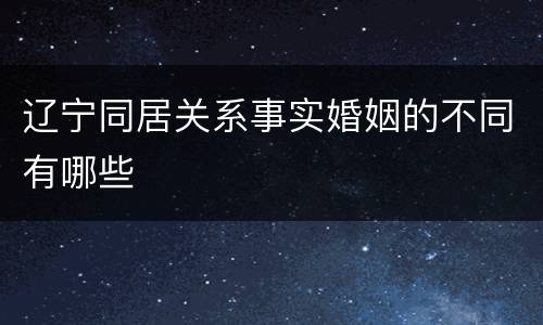 辽宁同居关系事实婚姻的不同有哪些