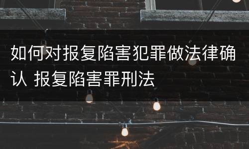 如何对报复陷害犯罪做法律确认 报复陷害罪刑法